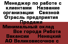 Менеджер по работе с клиентами › Название организации ­ Связной › Отрасль предприятия ­ Продажи › Минимальный оклад ­ 30 000 - Все города Работа » Вакансии   . Ненецкий АО,Великовисочное с.